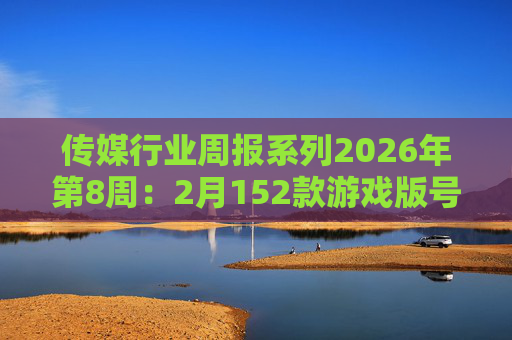 传媒行业周报系列2026年第8周：2月152款游戏版号落地 ANTHROPIC指控国产模型“蒸馏”