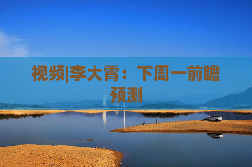 视频|李大霄：下周一前瞻预测