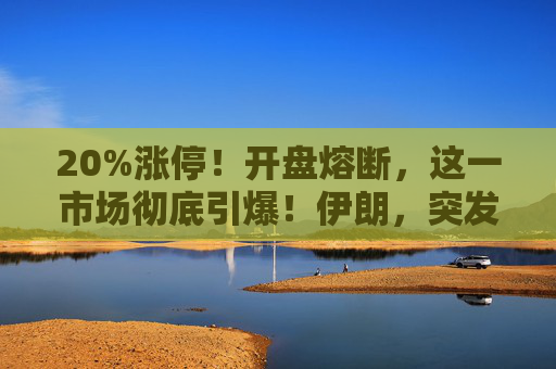 20%涨停！开盘熔断，这一市场彻底引爆！伊朗，突发警告！