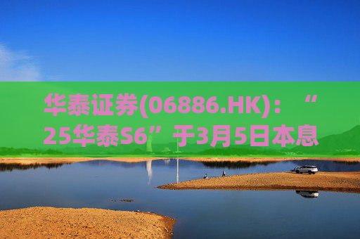 华泰证券(06886.HK)：“25华泰S6”于3月5日本息兑付并摘牌  第1张
