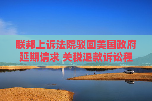 联邦上诉法院驳回美国政府延期请求 关税退款诉讼程序重启