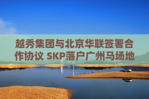 越秀集团与北京华联签署合作协议 SKP落户广州马场地块