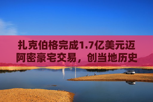 扎克伯格完成1.7亿美元迈阿密豪宅交易，创当地历史最高纪录  第1张