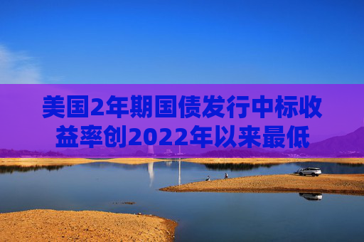 美国2年期国债发行中标收益率创2022年以来最低