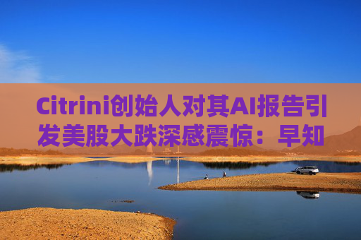 Citrini创始人对其AI报告引发美股大跌深感震惊：早知道不免费给了  第1张