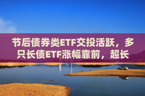 节后债券类ETF交投活跃，多只长债ETF涨幅靠前，超长端债市补涨机会可期？  第1张