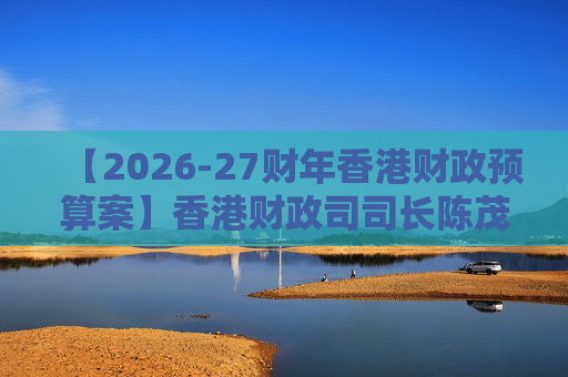 【2026-27财年香港财政预算案】香港财政司司长陈茂波：香港2025年GDP同比增长3.5%