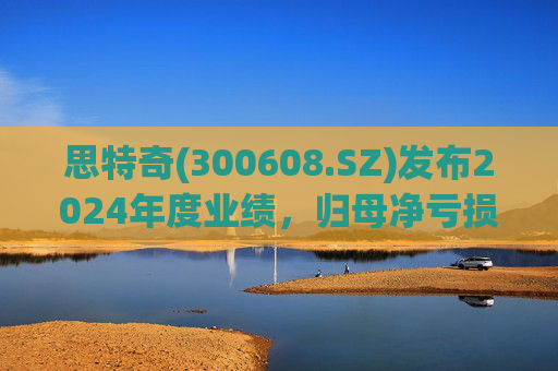 思特奇(300608.SZ)发布2024年度业绩，归母净亏损5110.85万元，由盈转亏  第1张