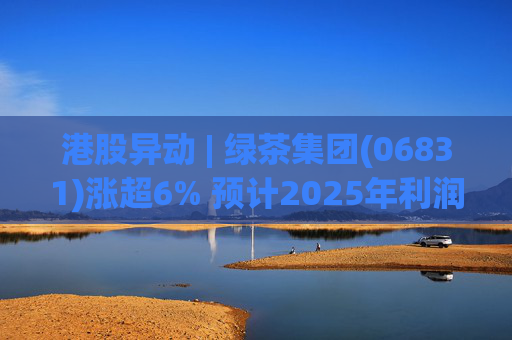 港股异动 | 绿茶集团(06831)涨超6% 预计2025年利润同比增约31.4%至45.1%