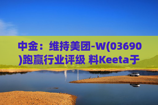 中金：维持美团-W(03690)跑赢行业评级 料Keeta于巴西推行精细化营运
