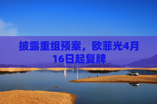 披露重组预案,欧菲光4月16日起复牌