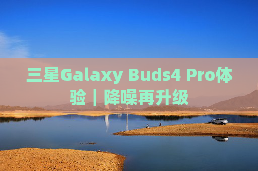 三星Galaxy Buds4 Pro体验｜降噪再升级