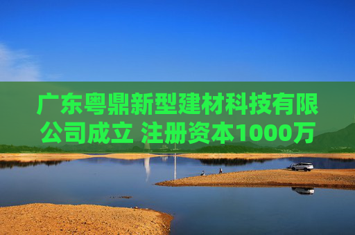 广东粤鼎新型建材科技有限公司成立 注册资本1000万人民币  第1张