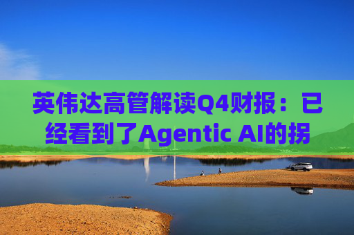 英伟达高管解读Q4财报：已经看到了Agentic AI的拐点