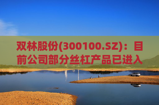 双林股份(300100.SZ)：目前公司部分丝杠产品已进入小批量产阶段