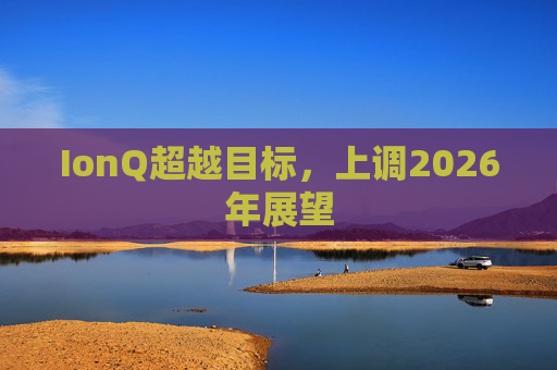 IonQ超越目标，上调2026年展望