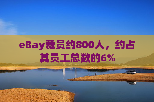 eBay裁员约800人，约占其员工总数的6%