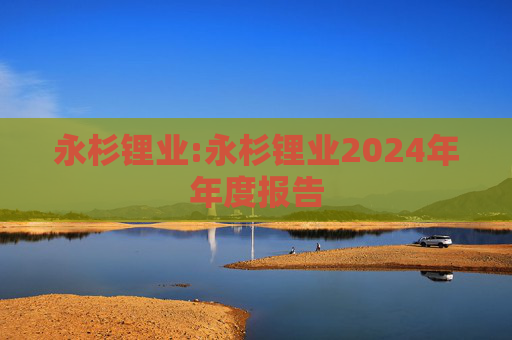 永杉锂业:永杉锂业2024年年度报告