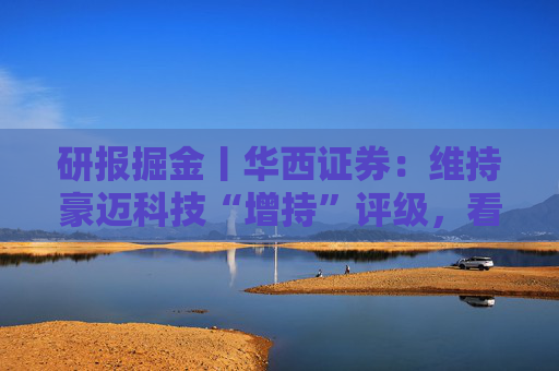 研报掘金丨华西证券：维持豪迈科技“增持”评级，看好第四成长曲线双击