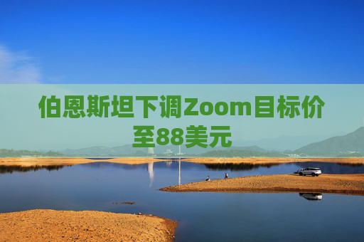 伯恩斯坦下调Zoom目标价至88美元