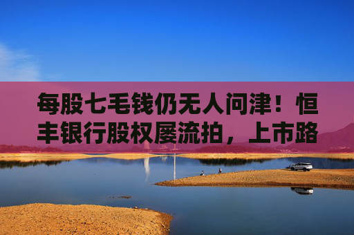 每股七毛钱仍无人问津！恒丰银行股权屡流拍，上市路难行