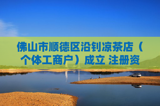 佛山市顺德区沿钊凉茶店（个体工商户）成立 注册资本1万人民币