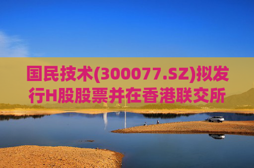 国民技术(300077.SZ)拟发行H股股票并在香港联交所主板挂牌上市  第1张