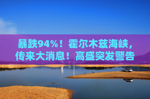 暴跌94%！霍尔木兹海峡，传来大消息！高盛突发警告！