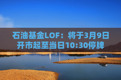 石油基金LOF：将于3月9日开市起至当日10:30停牌