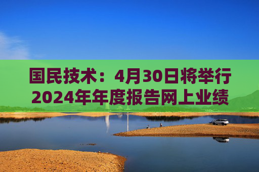 国民技术:4月30日将举行2024年年度报告网上业绩说明会