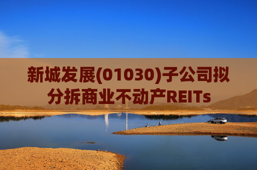 新城发展(01030)子公司拟分拆商业不动产REITs