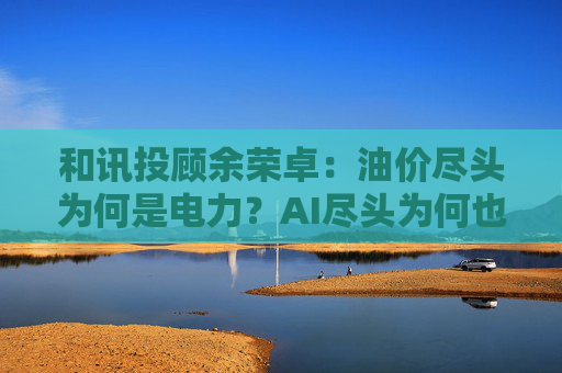 和讯投顾余荣卓：油价尽头为何是电力？AI尽头为何也是电力？