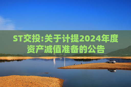 ST交投:关于计提2024年度资产减值准备的公告