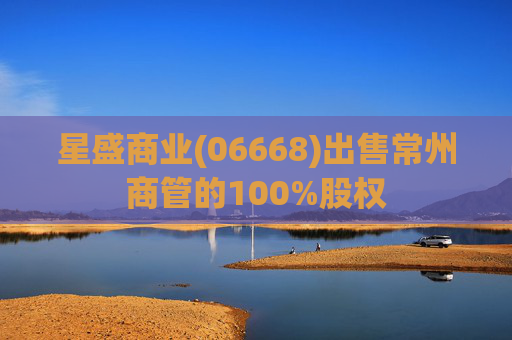 星盛商业(06668)出售常州商管的100%股权