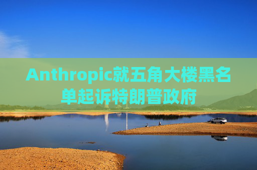 Anthropic就五角大楼黑名单起诉特朗普政府