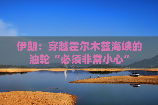 伊朗：穿越霍尔木兹海峡的油轮“必须非常小心”