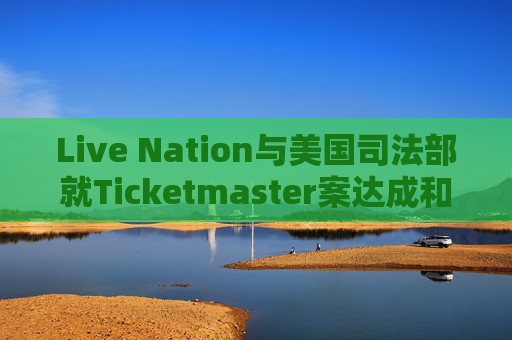 Live Nation与美国司法部就Ticketmaster案达成和解