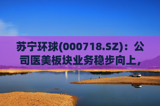 苏宁环球(000718.SZ)：公司医美板块业务稳步向上，营收在上市公司所占比重逐年提升  第1张