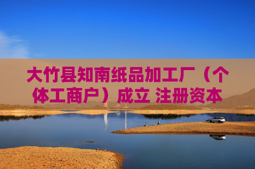 大竹县知南纸品加工厂（个体工商户）成立 注册资本1.5万人民币