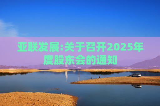 亚联发展:关于召开2025年度股东会的通知