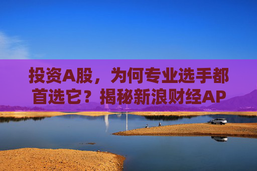 投资A股，为何专业选手都首选它？揭秘新浪财经APP的四大“杀手锏”