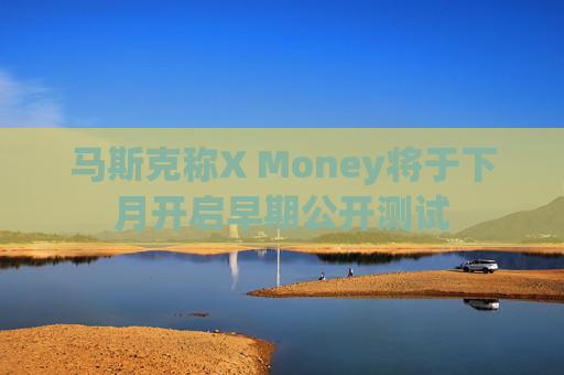 马斯克称X Money将于下月开启早期公开测试