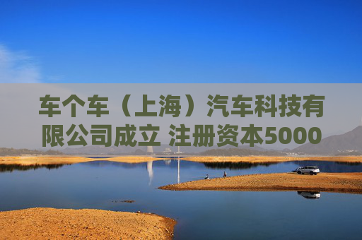 车个车（上海）汽车科技有限公司成立 注册资本5000万人民币