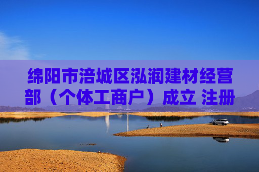 绵阳市涪城区泓润建材经营部（个体工商户）成立 注册资本10万人民币