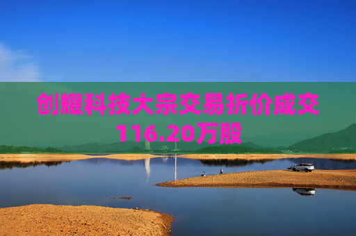 创耀科技大宗交易折价成交116.20万股