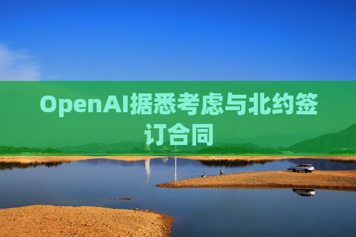 OpenAI据悉考虑与北约签订合同