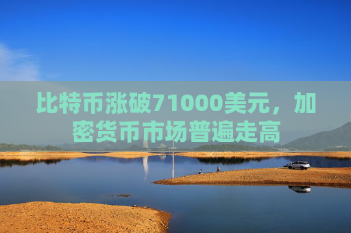 比特币涨破71000美元，加密货币市场普遍走高