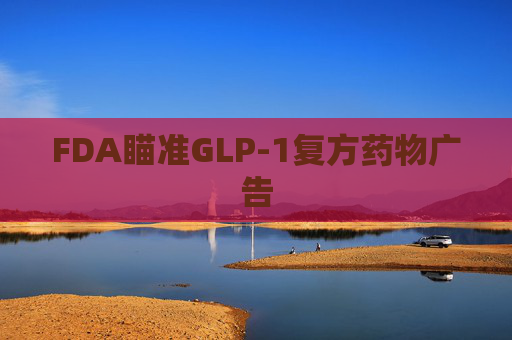 FDA瞄准GLP-1复方药物广告