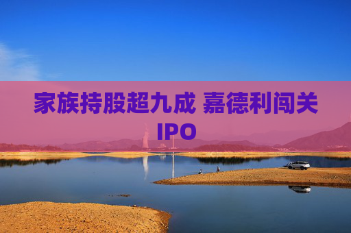 家族持股超九成 嘉德利闯关IPO