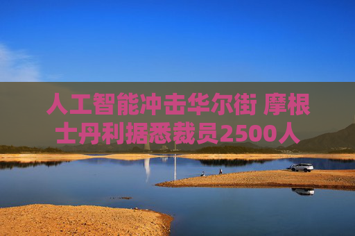 人工智能冲击华尔街 摩根士丹利据悉裁员2500人